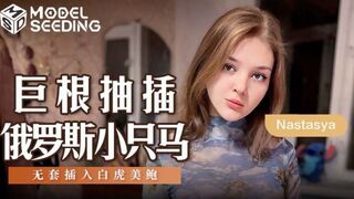 MSD-142 巨根抽插俄罗斯小只马 无套插入白虎美鲍 - Nastasya