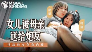 MSD-149 女儿被母亲送给炮友 淫荡母女争食肉棒 - 丽娟 梓涵 #母女